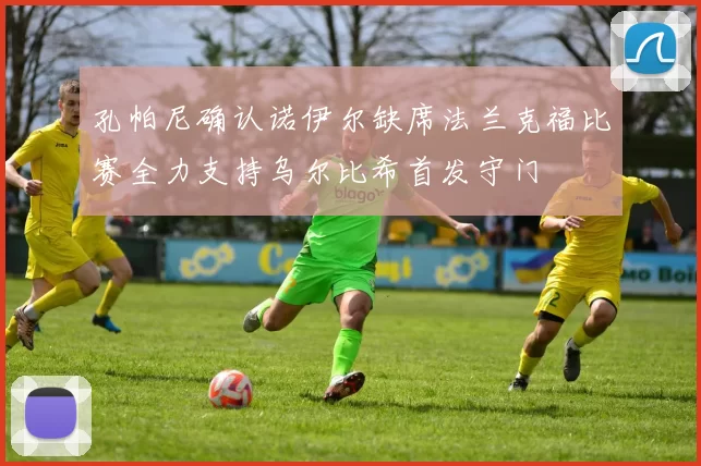 孔帕尼确认诺伊尔缺席法兰克福比赛全力支持乌尔比希首发守门