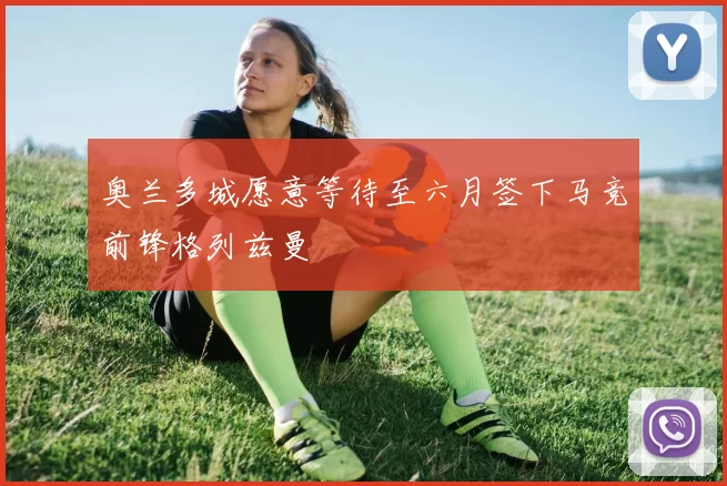 奥兰多城愿意等待至六月签下马竞前锋格列兹曼