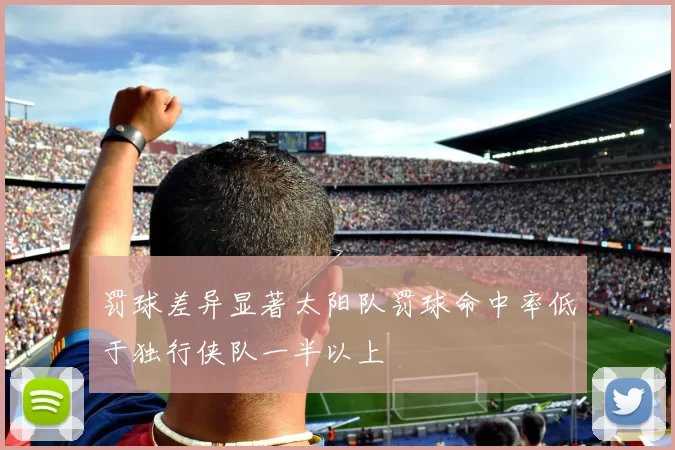 罚球差异显著太阳队罚球命中率低于独行侠队一半以上