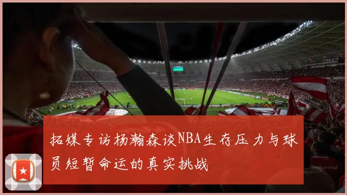 拓媒专访杨瀚森谈NBA生存压力与球员短暂命运的真实挑战