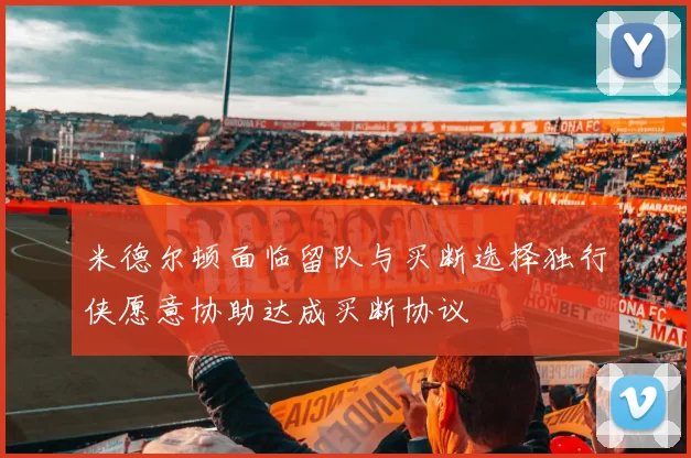 米德尔顿面临留队与买断选择独行侠愿意协助达成买断协议