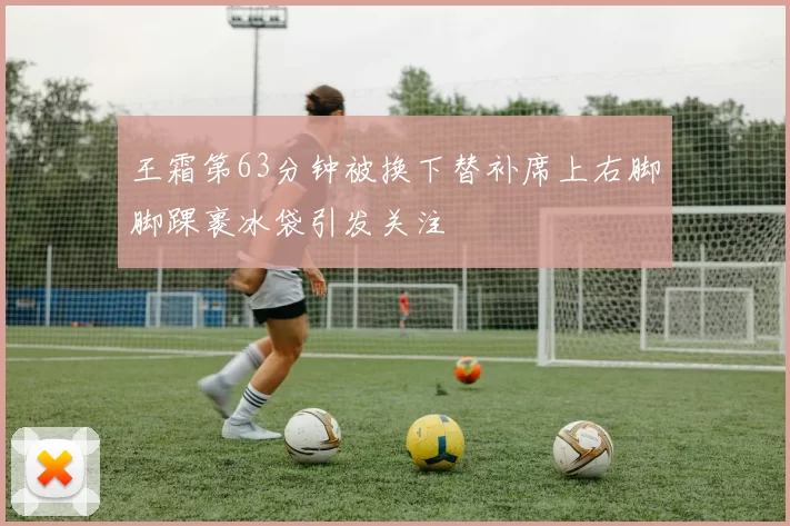 王霜第63分钟被换下替补席上右脚脚踝裹冰袋引发关注