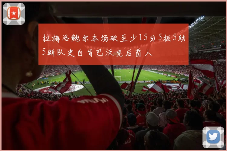 拉梅洛鲍尔本场砍至少15分5板5助5断队史自肯巴沃克后首人