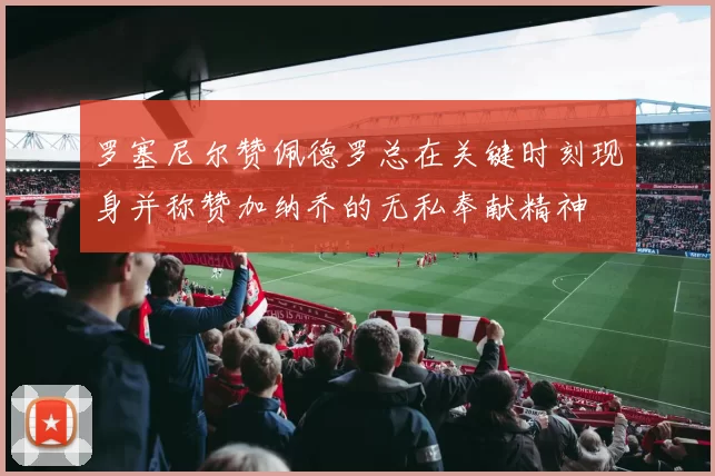 罗塞尼尔赞佩德罗总在关键时刻现身并称赞加纳乔的无私奉献精神