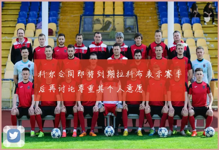 科尔合同即将到期拉科布表示赛季后再讨论尊重其个人意愿