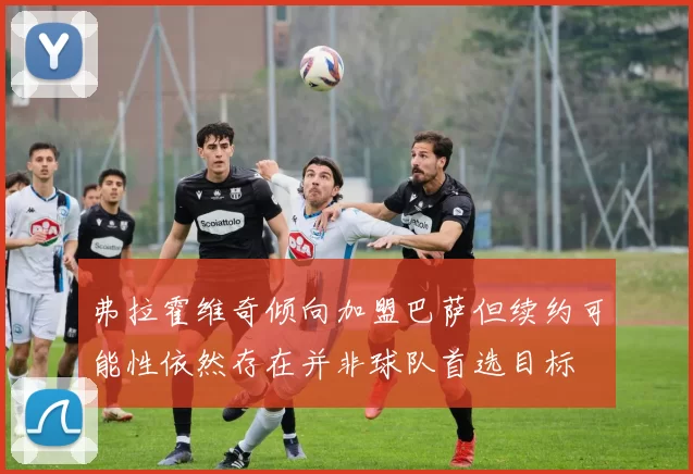 弗拉霍维奇倾向加盟巴萨但续约可能性依然存在并非球队首选目标