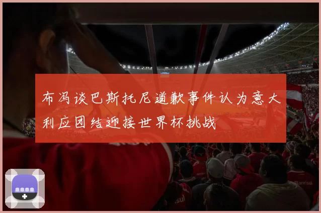 布冯谈巴斯托尼道歉事件认为意大利应团结迎接世界杯挑战
