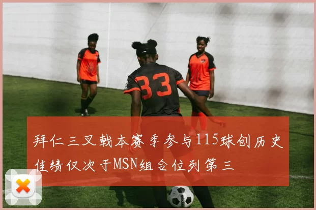 拜仁三叉戟本赛季参与115球创历史佳绩仅次于MSN组合位列第三