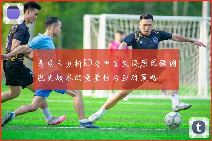 乌度卡分析KD与申京失误原因强调包夹战术的重要性与应对策略