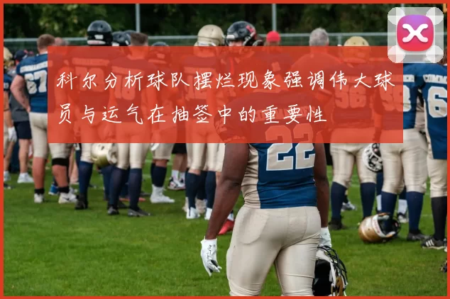 科尔分析球队摆烂现象强调伟大球员与运气在抽签中的重要性