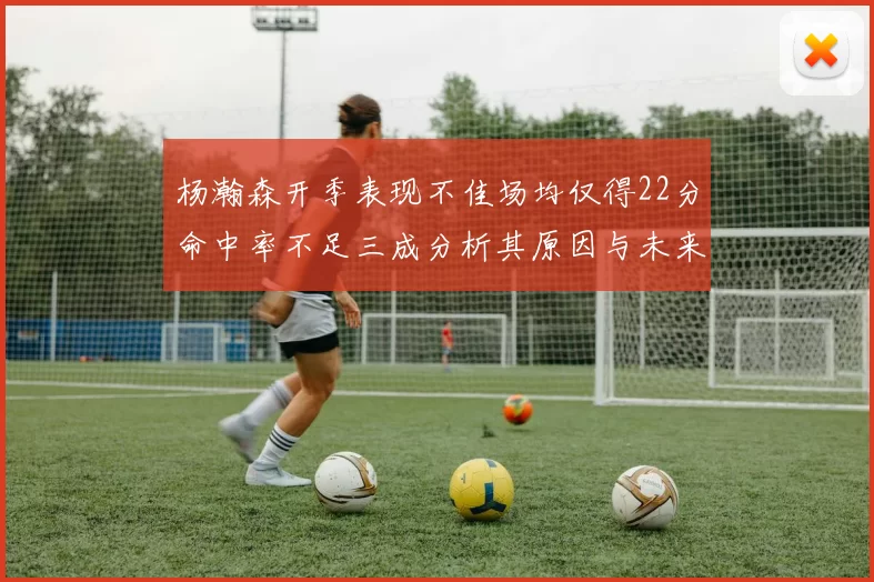 杨瀚森开季表现不佳场均仅得22分命中率不足三成分析其原因与未来发展潜力