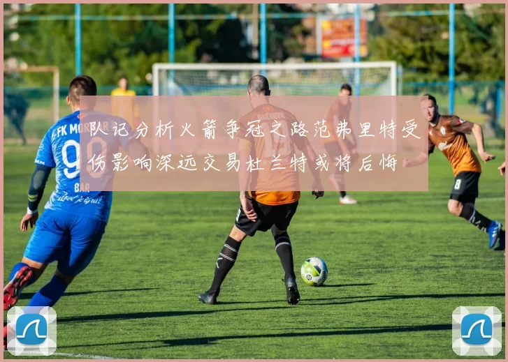 队记分析火箭争冠之路范弗里特受伤影响深远交易杜兰特或将后悔