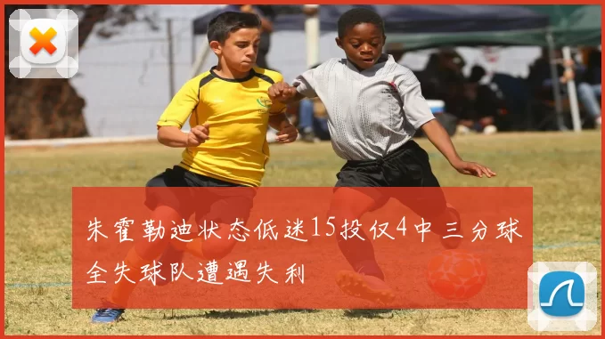 朱霍勒迪状态低迷15投仅4中三分球全失球队遭遇失利