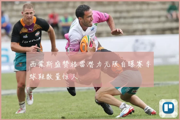 西蒙斯盛赞格雷潜力无限自曝赛季球鞋数量惊人