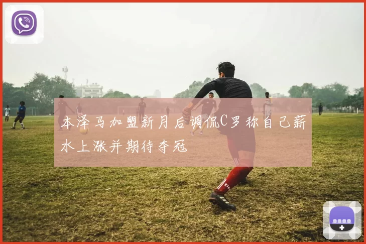 本泽马加盟新月后调侃C罗称自己薪水上涨并期待夺冠