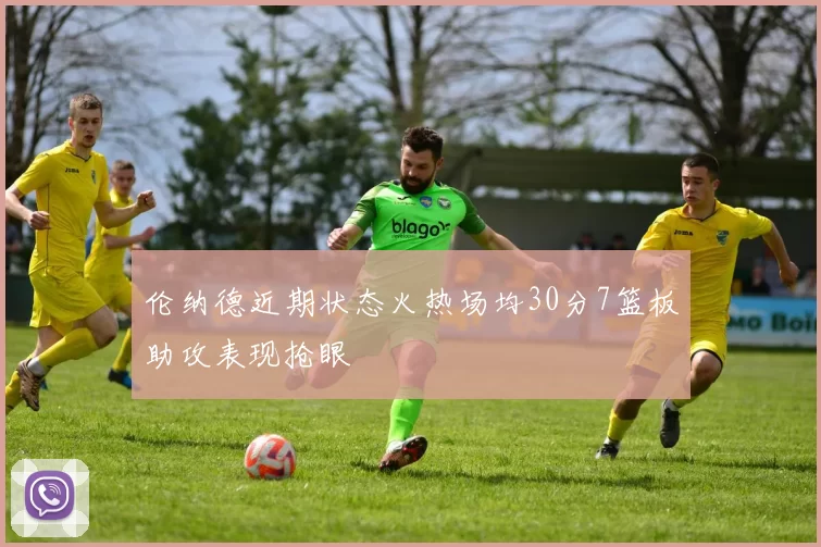 伦纳德近期状态火热场均30分7篮板助攻表现抢眼