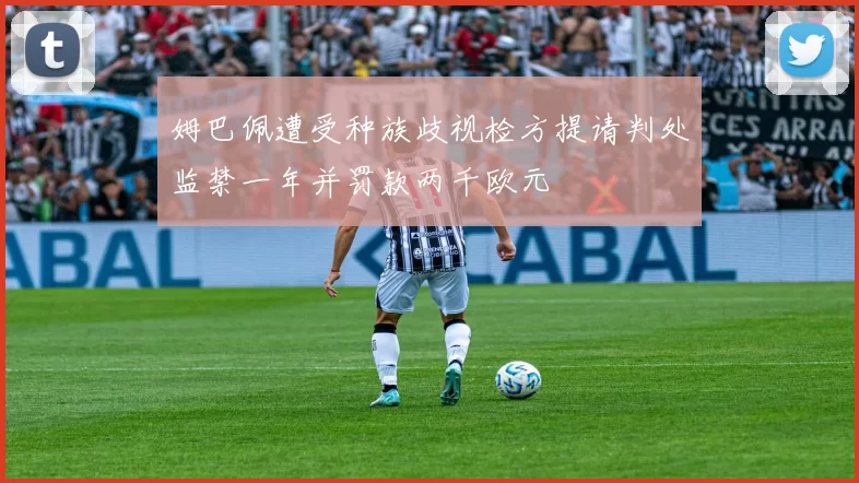 姆巴佩遭受种族歧视检方提请判处监禁一年并罚款两千欧元