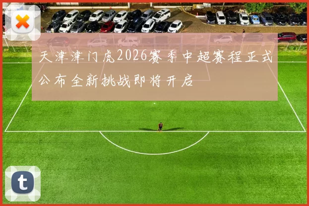 天津津门虎2026赛季中超赛程正式公布全新挑战即将开启