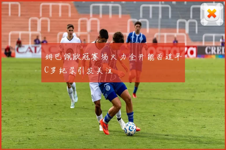 姆巴佩欧冠赛场火力全开能否追平C罗纪录引发关注