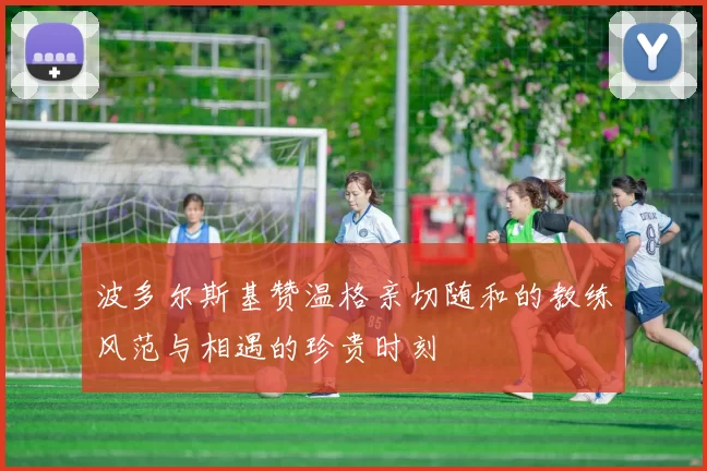 波多尔斯基赞温格亲切随和的教练风范与相遇的珍贵时刻