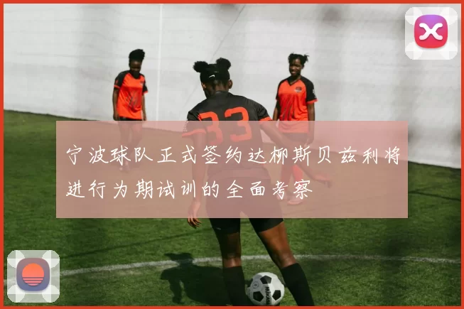 宁波球队正式签约达柳斯贝兹利将进行为期试训的全面考察