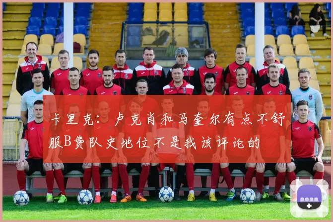 卡里克：卢克肖和马奎尔有点不舒服B费队史地位不是我该评论的