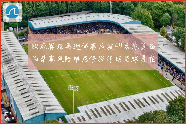 欧冠赛场再迎停赛风波49名球员面临禁赛风险维尼修斯等明星球员在列